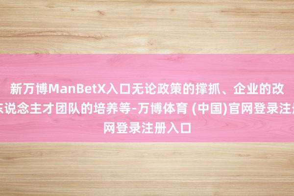 新万博ManBetX入口无论政策的撑抓、企业的改进、东说念主才团队的培养等-万博体育 (中国)官网登录注册入口