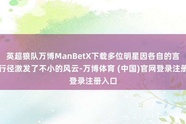 英超狼队万博ManBetX下载多位明星因各自的言论和行径激发了不小的风云-万博体育 (中国)官网登录注册入口